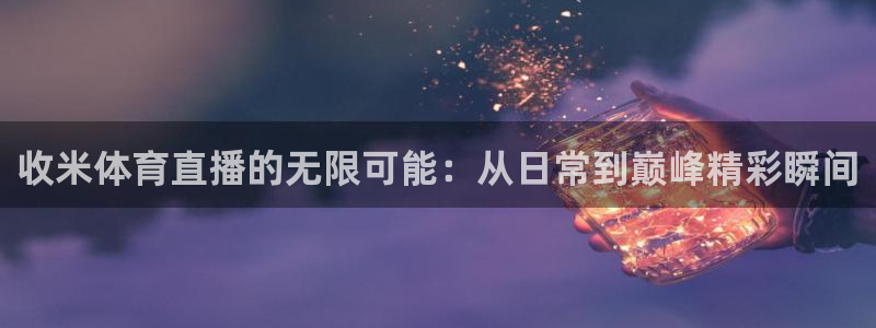 833足球直播免费观看直播：收米体育直播的无限可能：从日常到巅峰精彩瞬间
